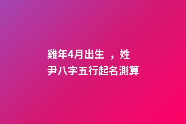 雞年4月出生，姓尹八字五行起名測算